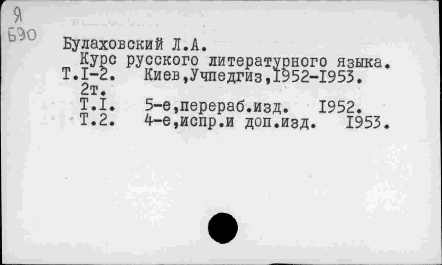 ﻿Булаховский Л.А.
Курс русского литературного языка
Т.1-2. Киев,Учпедгиз,1952-1953.
2т.
Т.1. 5-е,перераб.изд. 1952.
Т.2. 4-е,испр.и доп.изд. 1953